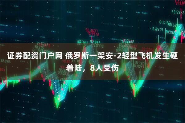 证券配资门户网 俄罗斯一架安-2轻型飞机发生硬着陆，8人受伤