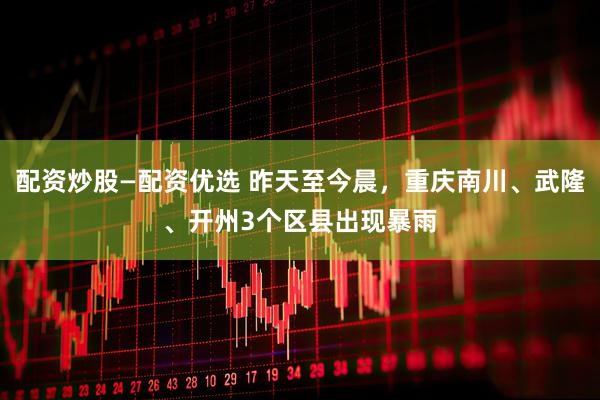 配资炒股—配资优选 昨天至今晨，重庆南川、武隆、开州3个区县出现暴雨