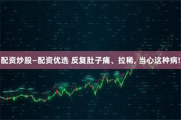 配资炒股—配资优选 反复肚子痛、拉稀, 当心这种病!