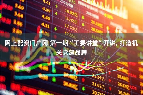 网上配资门户网 第一期“工委讲堂”开讲, 打造机关党建品牌
