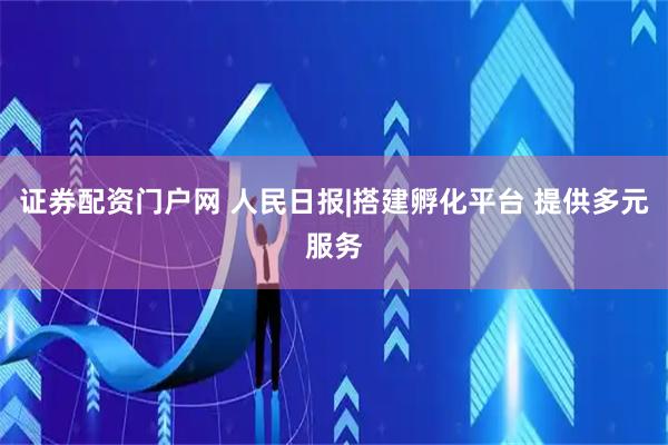 证券配资门户网 人民日报|搭建孵化平台 提供多元服务