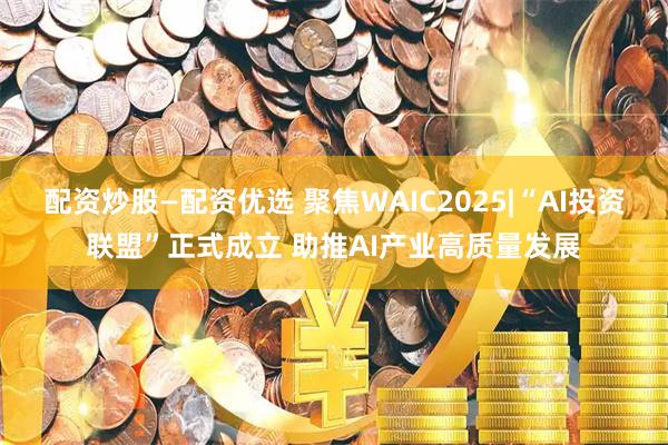 配资炒股—配资优选 聚焦WAIC2025|“AI投资联盟”正式成立 助推AI产业高质量发展