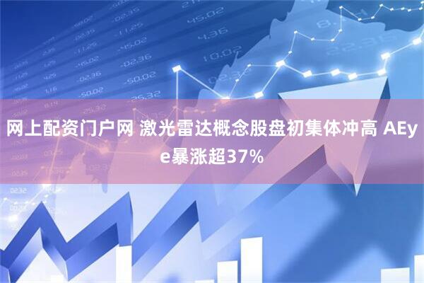 网上配资门户网 激光雷达概念股盘初集体冲高 AEye暴涨超37%