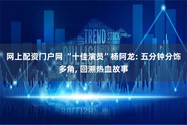 网上配资门户网 “十佳演员”杨阿龙: 五分钟分饰多角, 回溯热血故事