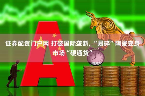 证券配资门户网 打破国际垄断, “易碎”陶瓷变身市场“硬通货”