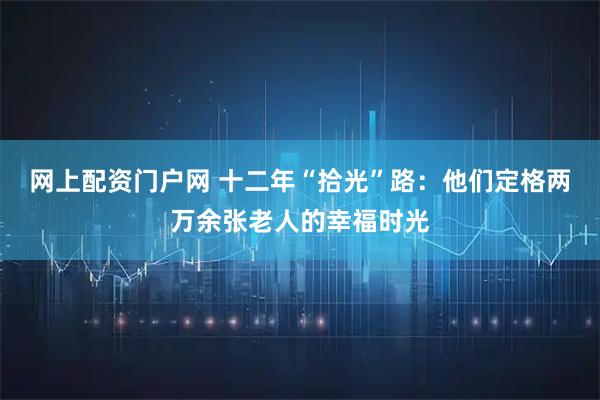 网上配资门户网 十二年“拾光”路：他们定格两万余张老人的幸福时光