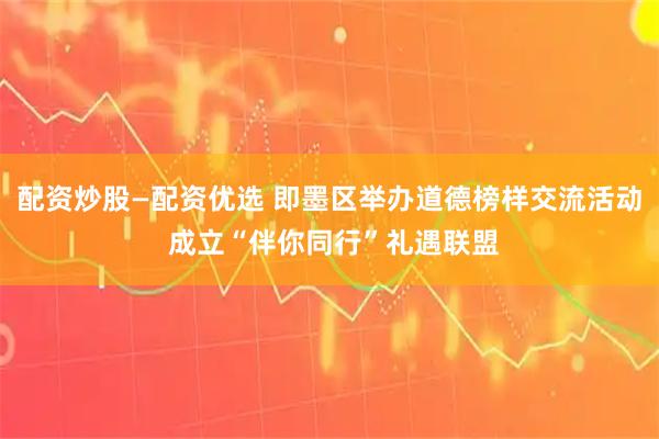 配资炒股—配资优选 即墨区举办道德榜样交流活动 成立“伴你同行”礼遇联盟