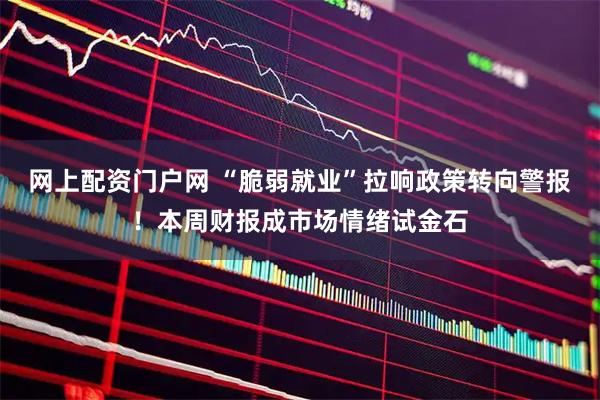 网上配资门户网 “脆弱就业”拉响政策转向警报！本周财报成市场情绪试金石