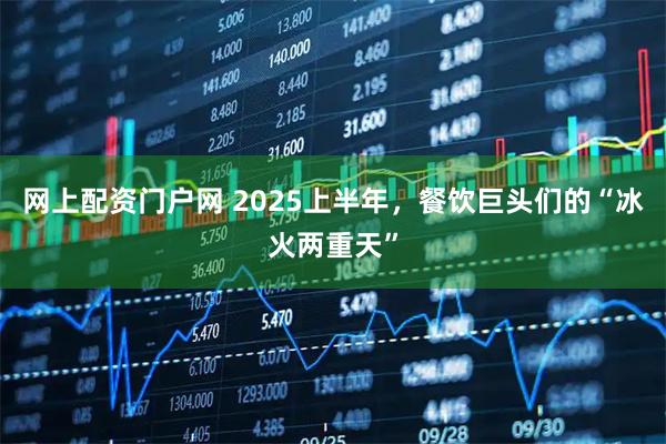 网上配资门户网 2025上半年，餐饮巨头们的“冰火两重天”