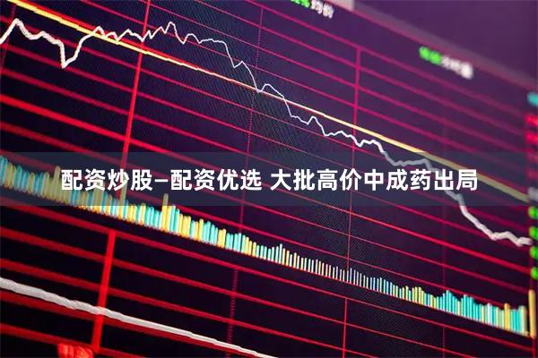 配资炒股—配资优选 大批高价中成药出局