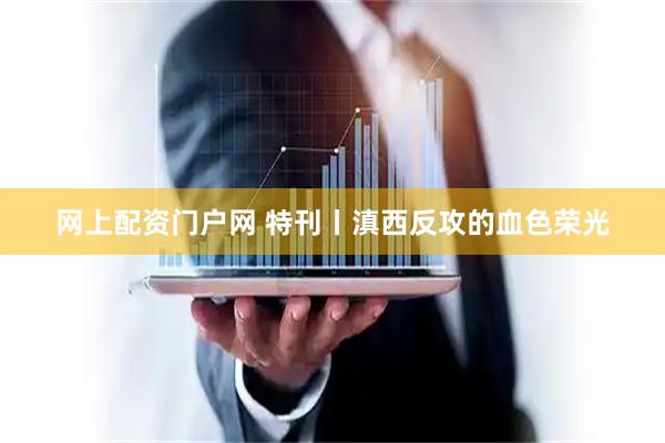 网上配资门户网 特刊丨滇西反攻的血色荣光