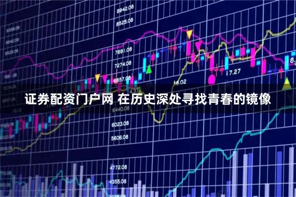 证券配资门户网 在历史深处寻找青春的镜像