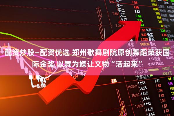 配资炒股—配资优选 郑州歌舞剧院原创舞蹈荣获国际金奖 以舞为媒让文物“活起来”