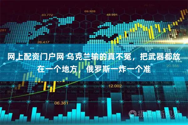 网上配资门户网 乌克兰输的真不冤，把武器都放在一个地方，俄罗斯一炸一个准