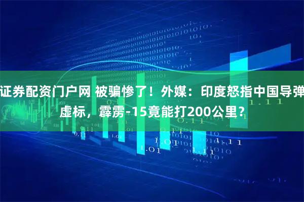 证券配资门户网 被骗惨了！外媒：印度怒指中国导弹虚标，霹雳-15竟能打200公里？