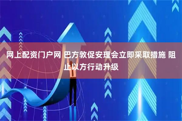 网上配资门户网 巴方敦促安理会立即采取措施 阻止以方行动升级