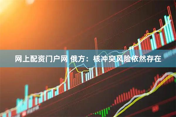 网上配资门户网 俄方：核冲突风险依然存在