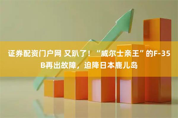 证券配资门户网 又趴了！“威尔士亲王”的F-35B再出故障，迫降日本鹿儿岛