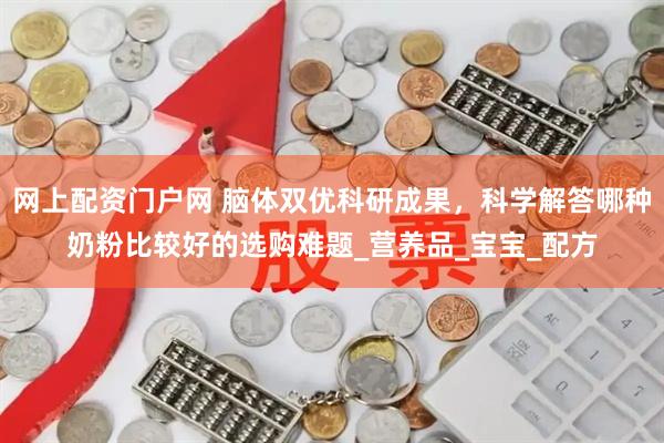 网上配资门户网 脑体双优科研成果，科学解答哪种奶粉比较好的选购难题_营养品_宝宝_配方
