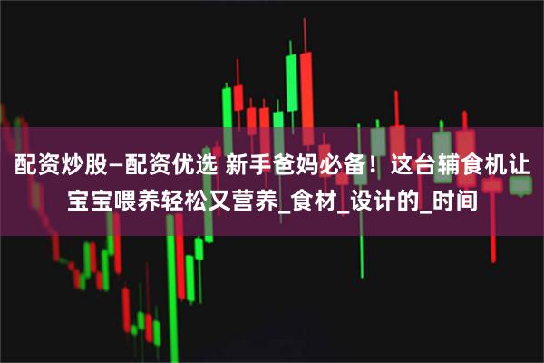 配资炒股—配资优选 新手爸妈必备！这台辅食机让宝宝喂养轻松又营养_食材_设计的_时间