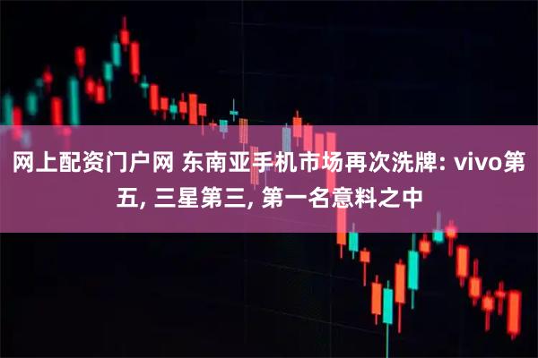 网上配资门户网 东南亚手机市场再次洗牌: vivo第五, 三星第三, 第一名意料之中