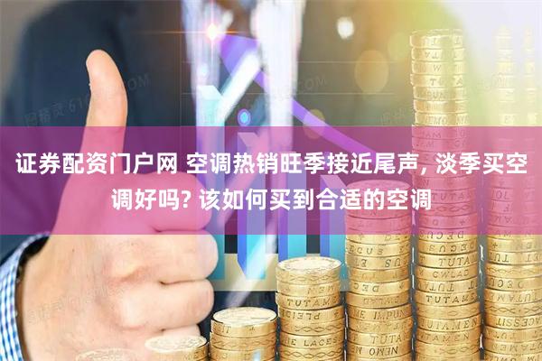证券配资门户网 空调热销旺季接近尾声, 淡季买空调好吗? 该如何买到合适的空调