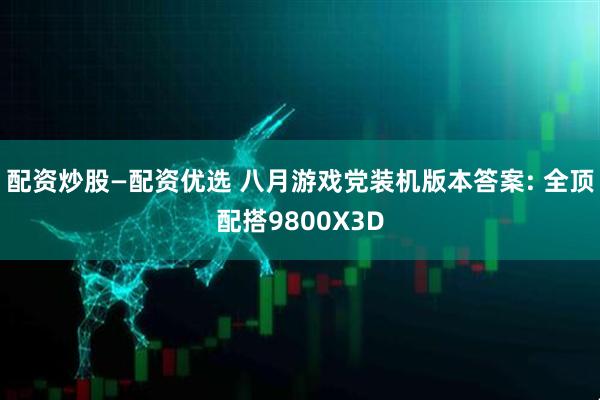 配资炒股—配资优选 八月游戏党装机版本答案: 全顶配搭9800X3D