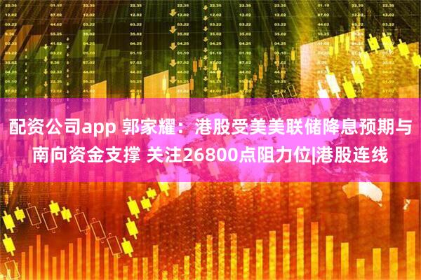 配资公司app 郭家耀：港股受美美联储降息预期与南向资金支撑 关注26800点阻力位|港股连线