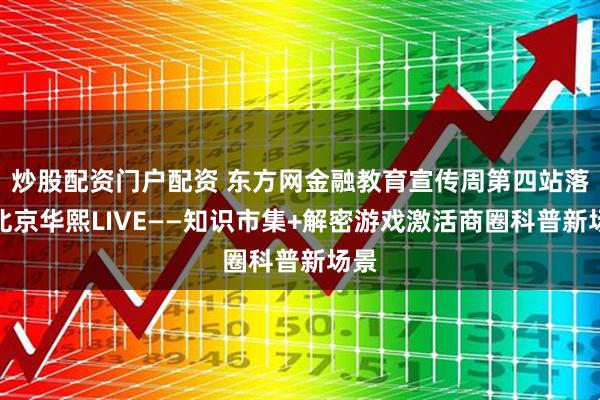 炒股配资门户配资 东方网金融教育宣传周第四站落地北京华熙LIVE——知识市集+解密游戏激活商圈科普新场景