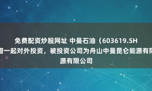 免费配资炒股网址 中曼石油（603619.SH）新增一起对外投资，被投资公司为舟山中曼昆仑能源有限公司