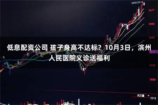低息配资公司 孩子身高不达标？10月3日，滨州人民医院义诊送福利