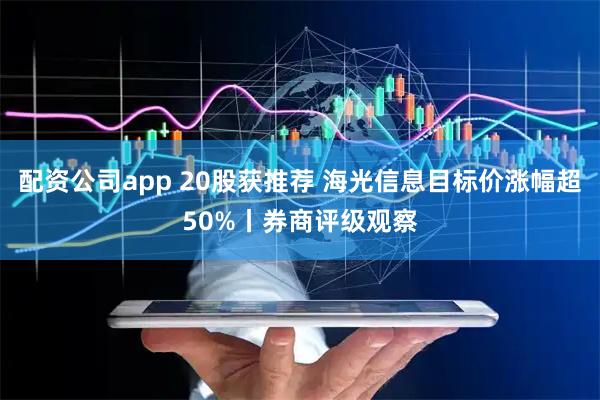 配资公司app 20股获推荐 海光信息目标价涨幅超50%丨券商评级观察
