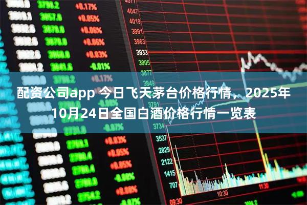 配资公司app 今日飞天茅台价格行情，2025年10月24日全国白酒价格行情一览表