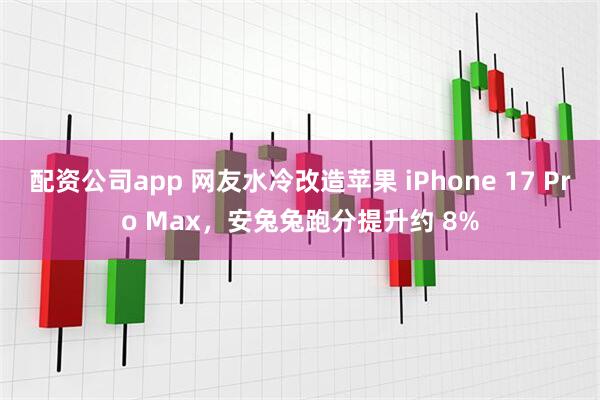 配资公司app 网友水冷改造苹果 iPhone 17 Pro Max，安兔兔跑分提升约 8%