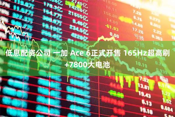 低息配资公司 一加 Ace 6正式开售 165Hz超高刷+7800大电池