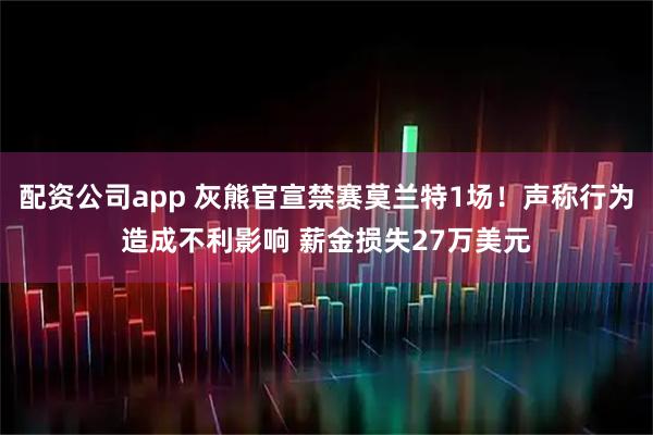 配资公司app 灰熊官宣禁赛莫兰特1场！声称行为造成不利影响 薪金损失27万美元