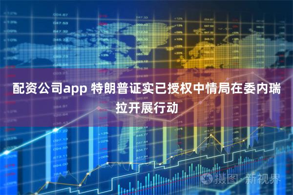 配资公司app 特朗普证实已授权中情局在委内瑞拉开展行动