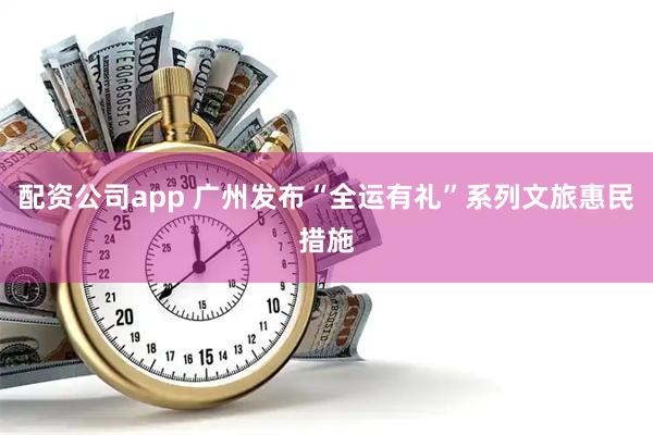 配资公司app 广州发布“全运有礼”系列文旅惠民措施