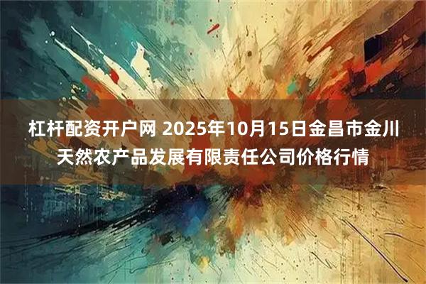 杠杆配资开户网 2025年10月15日金昌市金川天然农产品发展有限责任公司价格行情