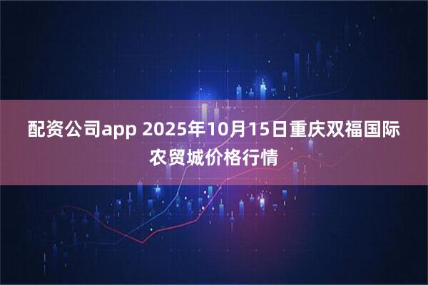 配资公司app 2025年10月15日重庆双福国际农贸城价格行情