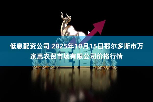 低息配资公司 2025年10月15日鄂尔多斯市万家惠农贸市场有限公司价格行情