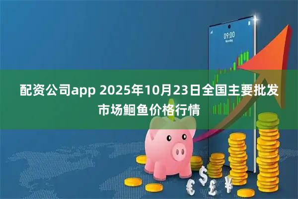 配资公司app 2025年10月23日全国主要批发市场鮰鱼价格行情