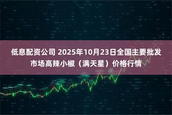 低息配资公司 2025年10月23日全国主要批发市场高辣小椒（满天星）价格行情