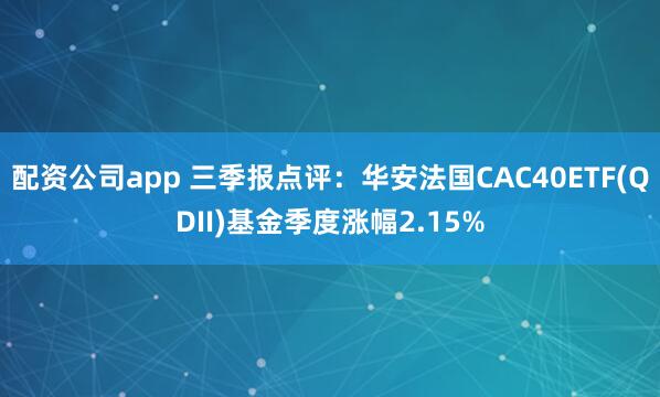 配资公司app 三季报点评：华安法国CAC40ETF(QDII)基金季度涨幅2.15%