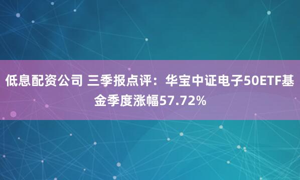 低息配资公司 三季报点评：华宝中证电子50ETF基金季度涨幅57.72%