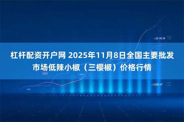 杠杆配资开户网 2025年11月8日全国主要批发市场低辣小椒（三樱椒）价格行情