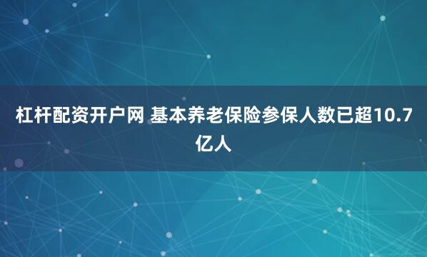 杠杆配资开户网 基本养老保险参保人数已超10.7亿人