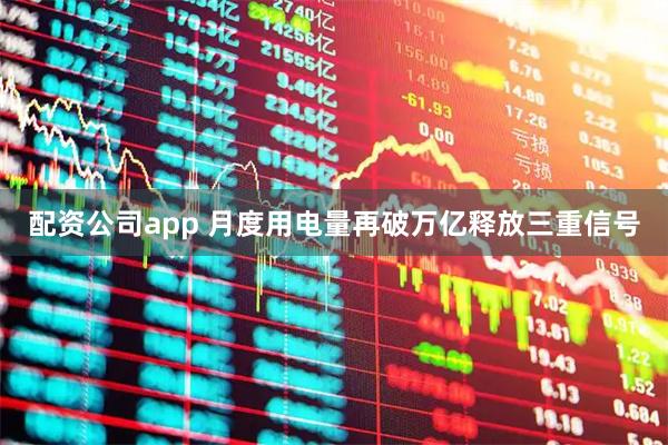 配资公司app 月度用电量再破万亿释放三重信号