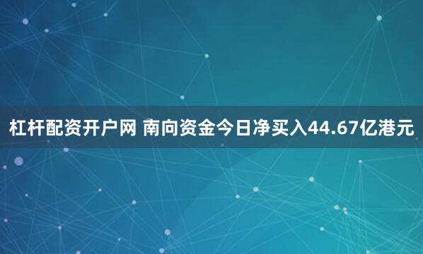 杠杆配资开户网 南向资金今日净买入44.67亿港元