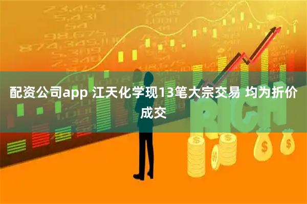 配资公司app 江天化学现13笔大宗交易 均为折价成交